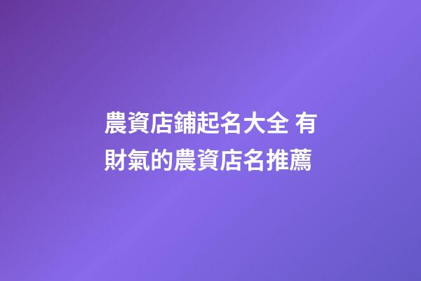 農資店鋪起名大全 有財氣的農資店名推薦-第1張-店鋪起名-玄機派